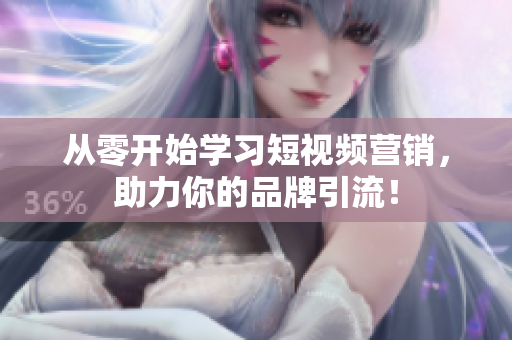 从零开始学习短视频营销，助力你的品牌引流！