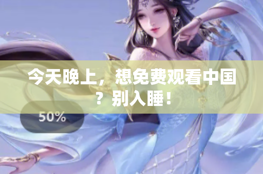 今天晚上，想免费观看中国？别入睡！
