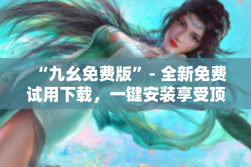 “九幺免费版”- 全新免费试用下载，一键安装享受顶级体验