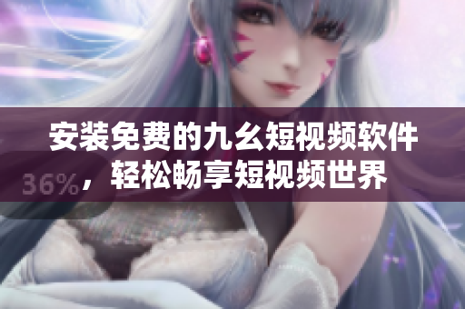 安装免费的九幺短视频软件，轻松畅享短视频世界