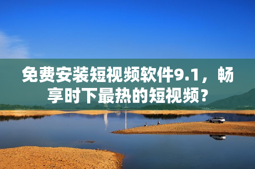 免费安装短视频软件9.1，畅享时下最热的短视频？
