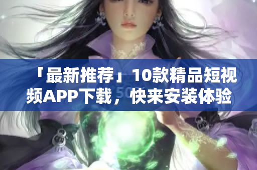「最新推荐」10款精品短视频APP下载，快来安装体验！