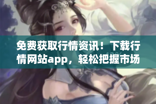 免费获取行情资讯！下载行情网站app，轻松把握市场趋势