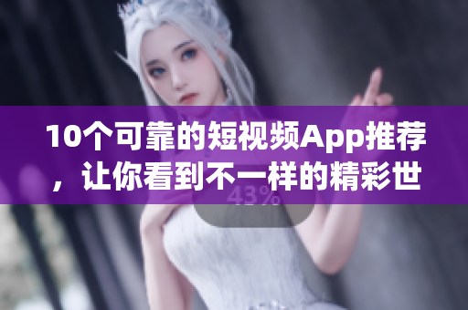 10个可靠的短视频App推荐，让你看到不一样的精彩世界