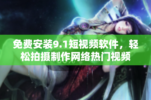 免费安装9.1短视频软件，轻松拍摄制作网络热门视频