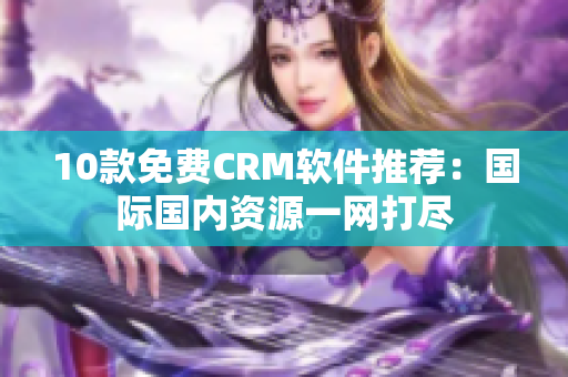 10款免费CRM软件推荐：国际国内资源一网打尽