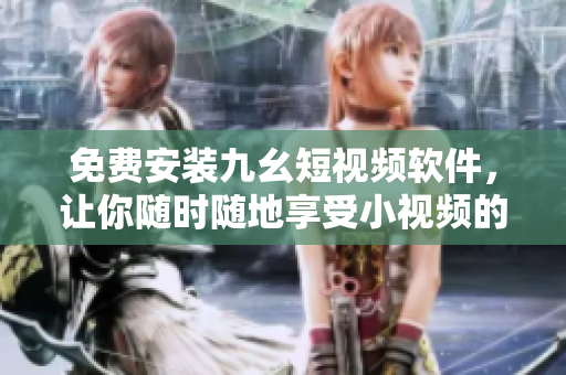 免费安装九幺短视频软件，让你随时随地享受小视频的乐趣