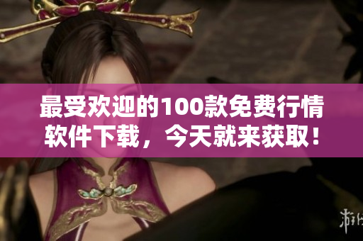 最受欢迎的100款免费行情软件下载，今天就来获取！
