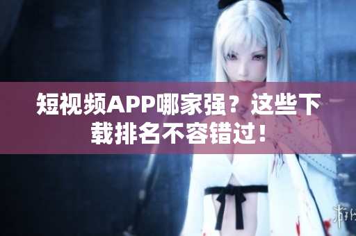 短视频APP哪家强？这些下载排名不容错过！