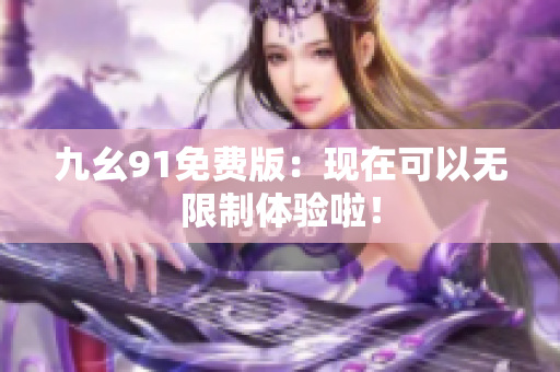 九幺91免费版：现在可以无限制体验啦！