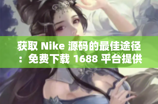 获取 Nike 源码的最佳途径：免费下载 1688 平台提供的资源