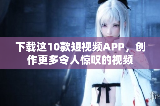 下载这10款短视频APP，创作更多令人惊叹的视频