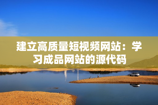 建立高质量短视频网站：学习成品网站的源代码