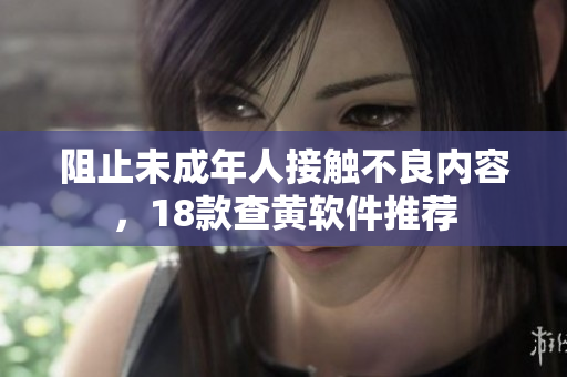 阻止未成年人接触不良内容，18款查黄软件推荐