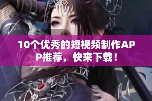 10个优秀的短视频制作APP推荐，快来下载！