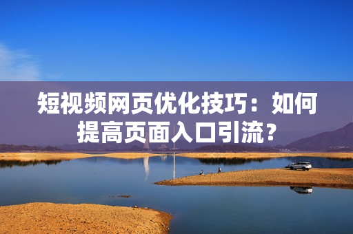 短视频网页优化技巧：如何提高页面入口引流？