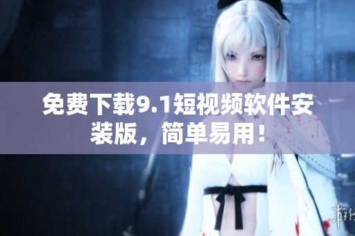 免费下载9.1短视频软件安装版，简单易用！