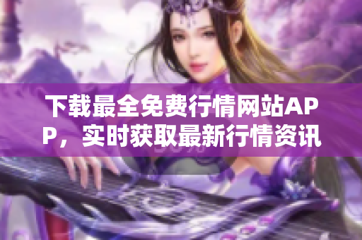 下载最全免费行情网站APP，实时获取最新行情资讯
