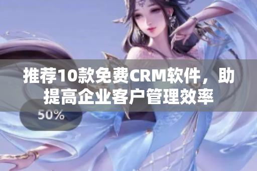 推荐10款免费CRM软件，助提高企业客户管理效率