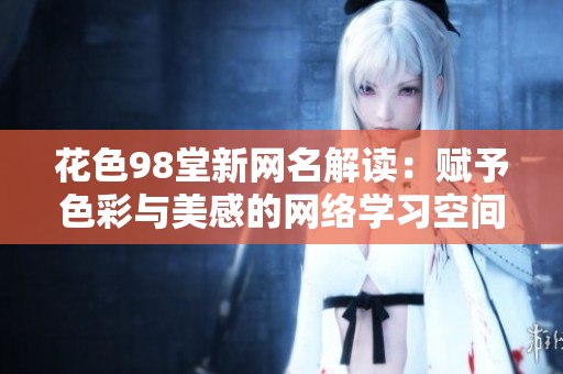 花色98堂新网名解读：赋予色彩与美感的网络学习空间