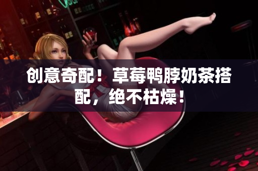 创意奇配！草莓鸭脖奶茶搭配，绝不枯燥！