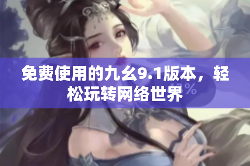 免费使用的九幺9.1版本，轻松玩转网络世界