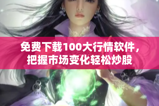免费下载100大行情软件，把握市场变化轻松炒股