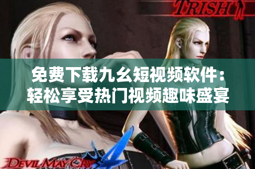 免费下载九幺短视频软件：轻松享受热门视频趣味盛宴