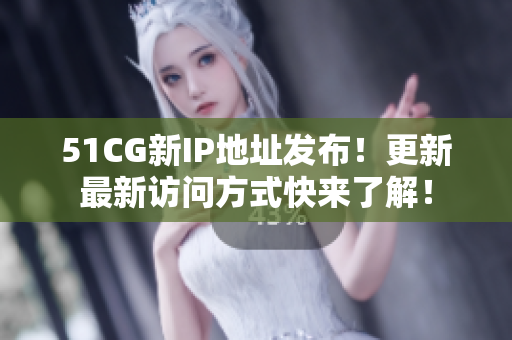 51CG新IP地址发布！更新最新访问方式快来了解！