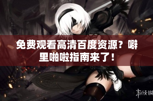 免费观看高清百度资源？噼里啪啦指南来了！