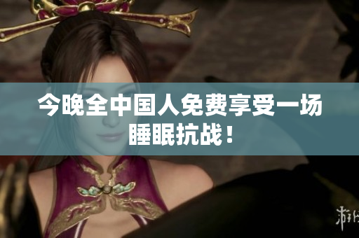 今晚全中国人免费享受一场睡眠抗战！