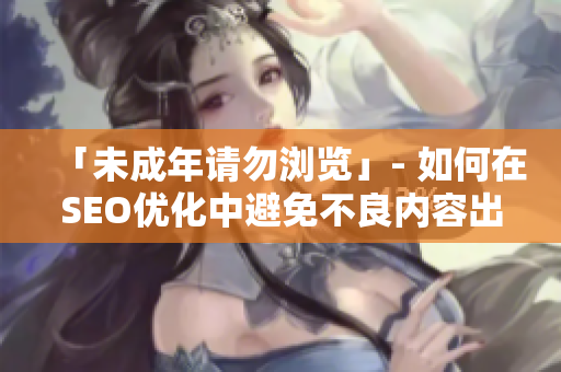 「未成年请勿浏览」- 如何在SEO优化中避免不良内容出现？
