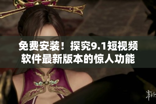 免费安装！探究9.1短视频软件最新版本的惊人功能