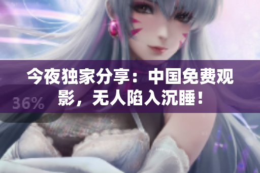 今夜独家分享：中国免费观影，无人陷入沉睡！