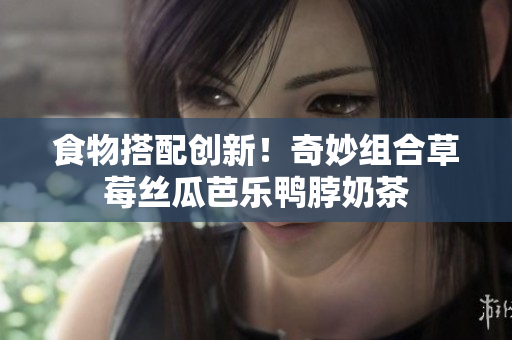 食物搭配创新！奇妙组合草莓丝瓜芭乐鸭脖奶茶
