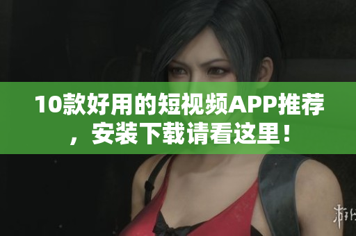 10款好用的短视频APP推荐，安装下载请看这里！