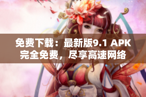免费下载：最新版9.1 APK完全免费，尽享高速网络