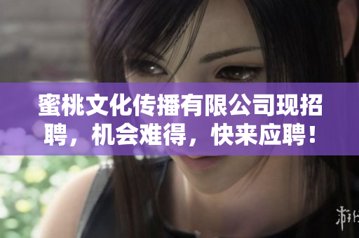 蜜桃文化传播有限公司现招聘，机会难得，快来应聘！