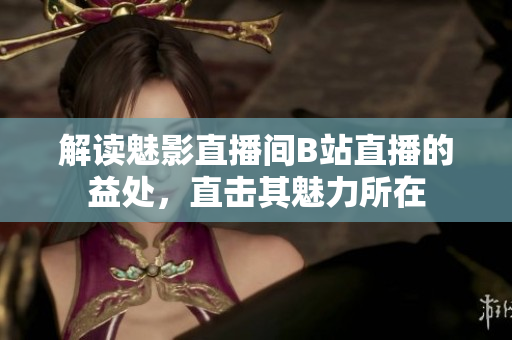 解读魅影直播间B站直播的益处，直击其魅力所在