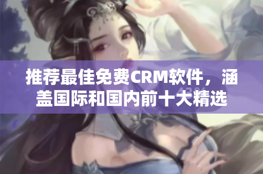 推荐最佳免费CRM软件，涵盖国际和国内前十大精选