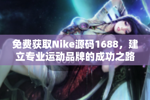 免费获取Nike源码1688，建立专业运动品牌的成功之路