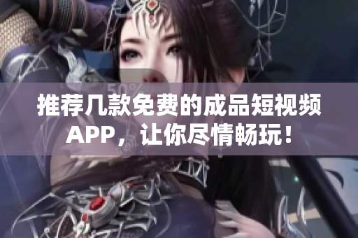 推荐几款免费的成品短视频APP，让你尽情畅玩！