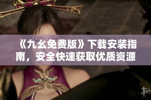 《九幺免费版》下载安装指南，安全快速获取优质资源！