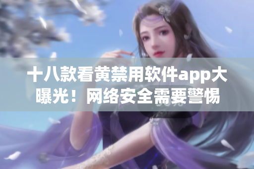 十八款看黄禁用软件app大曝光！网络安全需要警惕