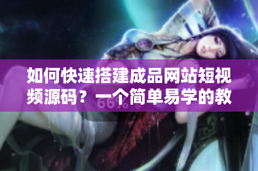 如何快速搭建成品网站短视频源码？一个简单易学的教程
