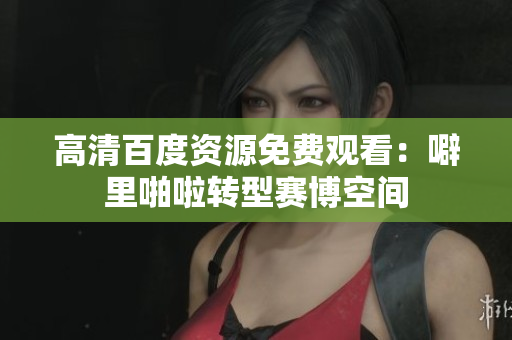 高清百度资源免费观看：噼里啪啦转型赛博空间