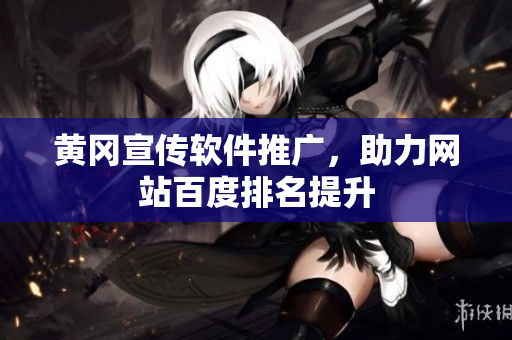 黄冈宣传软件推广，助力网站百度排名提升