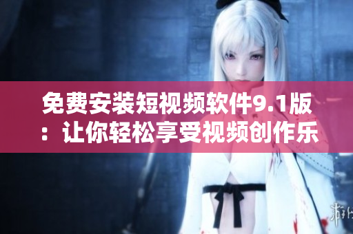 免费安装短视频软件9.1版：让你轻松享受视频创作乐趣
