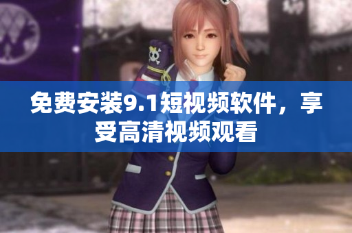 免费安装9.1短视频软件，享受高清视频观看