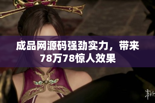 成品网源码强劲实力，带来78万78惊人效果